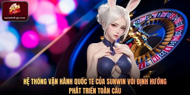 Hệ thống vận hành quốc tế của SUNWIN với định hướng phát triển toàn cầu