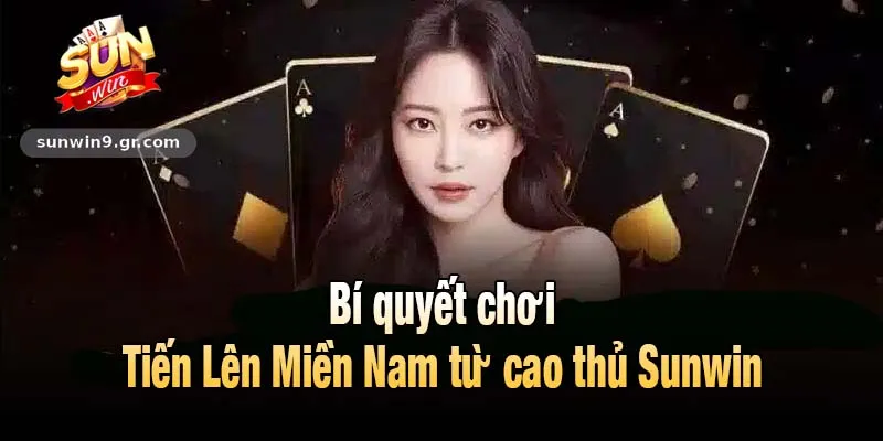 Bí quyết chơi Tiến Lên Miền Nam từ cao thủ Sunwin